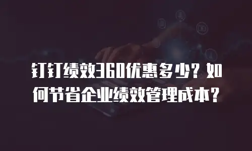 钉钉绩效360优惠多少？如何节省企业绩效管理成本？
