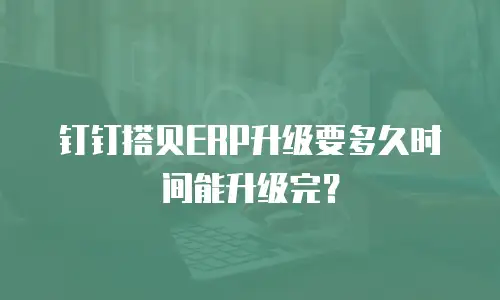 钉钉搭贝ERP升级要多久时间能升级完？