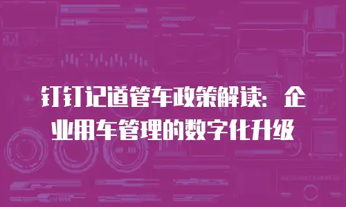 钉钉记道管车政策解读：企业用车管理的数字化升级
