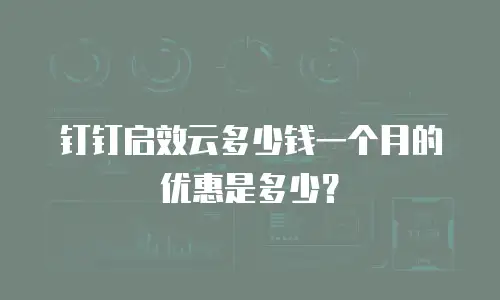钉钉启效云多少钱一个月的优惠是多少？