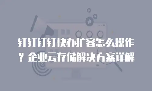 钉钉钉钉快办扩容怎么操作？企业云存储解决方案详解