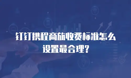 钉钉携程商旅收费标准怎么设置最合理？