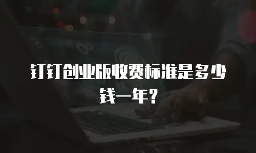 钉钉创业版收费标准是多少钱一年？