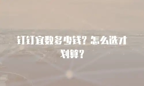 钉钉宜数多少钱？怎么选才划算？