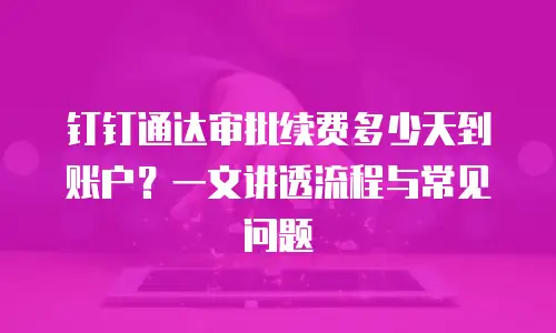 钉钉通达审批续费多少天到账户？一文讲透流程与常见问题