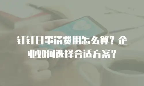钉钉日事清费用怎么算？企业如何选择合适方案？