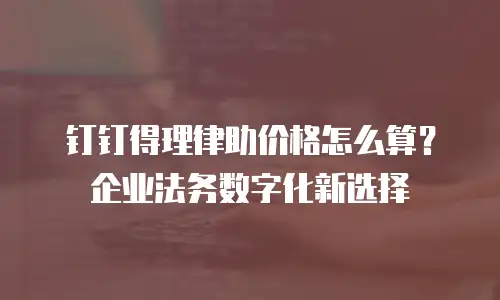 钉钉得理律助价格怎么算？企业法务数字化新选择