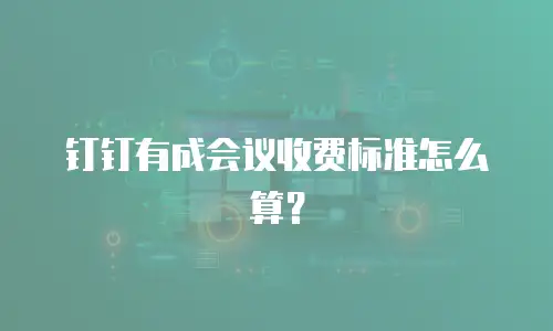 钉钉有成会议收费标准怎么算？