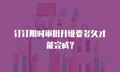 钉钉限时审批升级要多久才能完成？