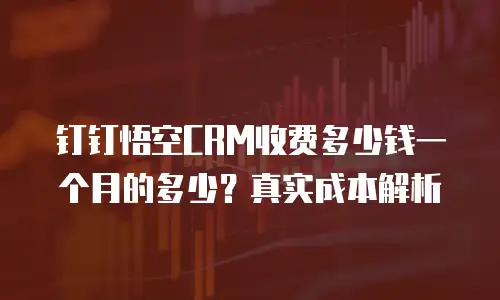 钉钉悟空CRM收费多少钱一个月的多少？真实成本解析