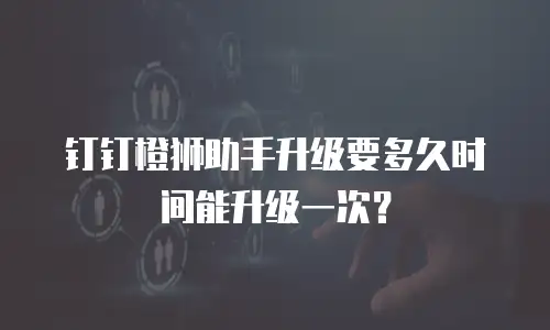 钉钉橙狮助手升级要多久时间能升级一次？