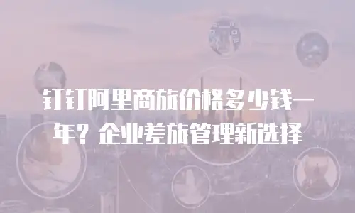钉钉阿里商旅价格多少钱一年？企业差旅管理新选择
