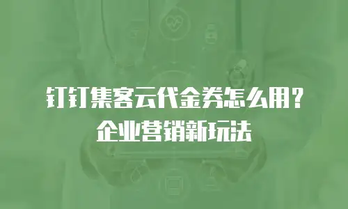 钉钉集客云代金券怎么用？企业营销新玩法