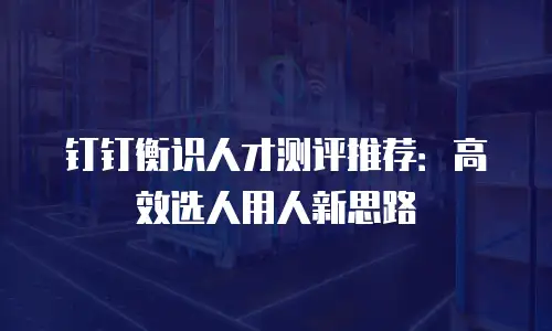 钉钉衡识人才测评推荐：高效选人用人新思路