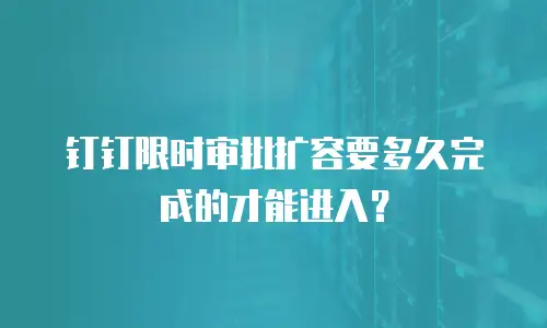 钉钉限时审批扩容要多久完成的才能进入？