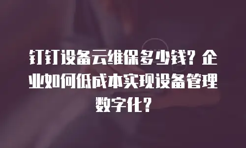 钉钉设备云维保多少钱？企业如何低成本实现设备管理数字化？