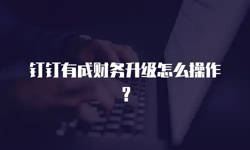 钉钉有成财务升级怎么操作？