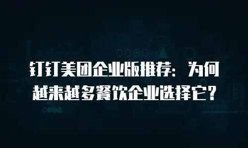 钉钉美团企业版推荐：为何越来越多餐饮企业选择它？
