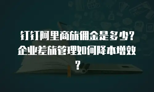 钉钉阿里商旅佣金是多少？企业差旅管理如何降本增效？