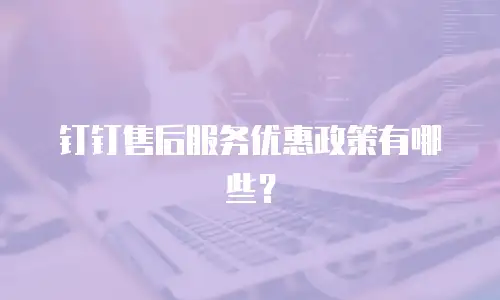 钉钉售后服务优惠政策有哪些？