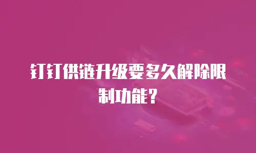 钉钉供链升级要多久解除限制功能？