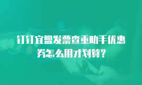 钉钉宜盟发票查重助手优惠券怎么用才划算？