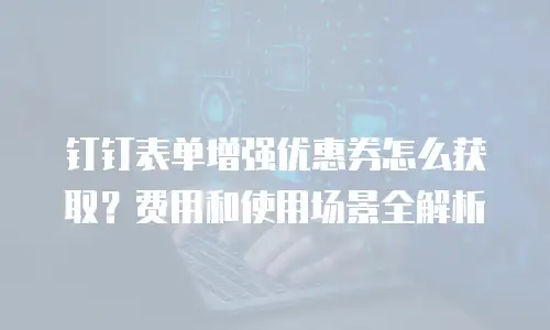 钉钉表单增强优惠券怎么获取？费用和使用场景全解析