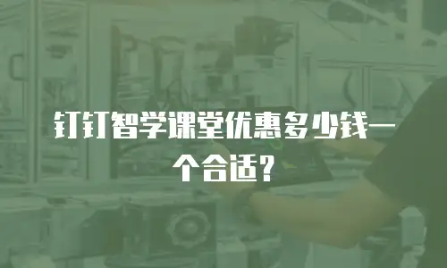 钉钉智学课堂优惠多少钱一个合适？
