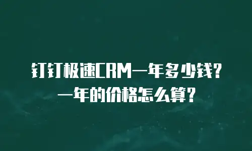 钉钉极速CRM一年多少钱？一年的价格怎么算？