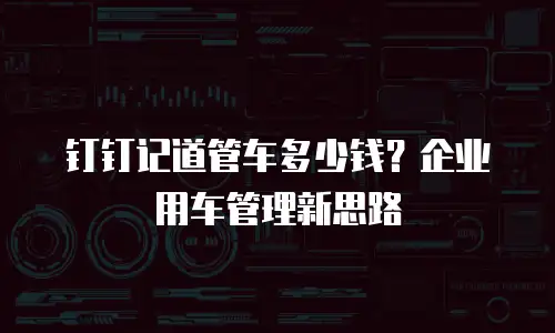 钉钉记道管车多少钱？企业用车管理新思路