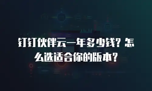 钉钉伙伴云一年多少钱？怎么选适合你的版本？