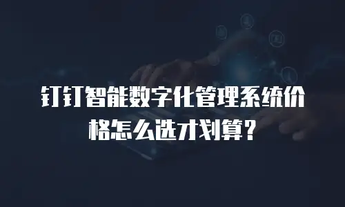 钉钉智能数字化管理系统价格怎么选才划算？