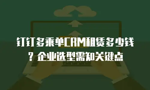 钉钉多乘单CRM租赁多少钱？企业选型需知关键点