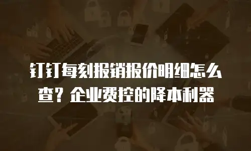 钉钉每刻报销报价明细怎么查？企业费控的降本利器