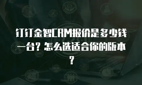 钉钉金智CRM报价是多少钱一台？怎么选适合你的版本？