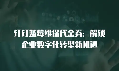 钉钉蓝莓维保代金券：解锁企业数字化转型新机遇