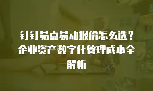 钉钉易点易动报价怎么选？企业资产数字化管理成本全解析