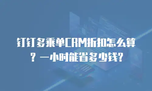 钉钉多乘单CRM折扣怎么算？一小时能省多少钱？