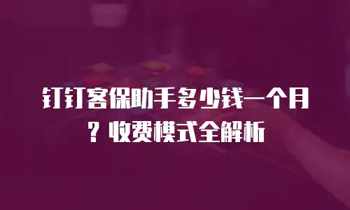 钉钉客保助手多少钱一个月？收费模式全解析