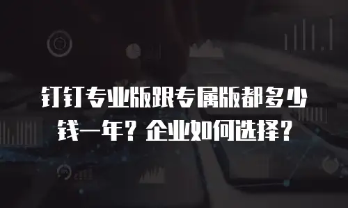 钉钉专业版跟专属版都多少钱一年？企业如何选择？
