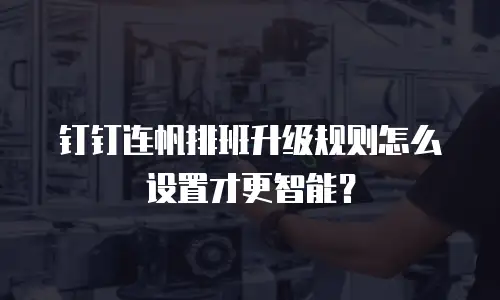 钉钉连帆排班升级规则怎么设置才更智能？