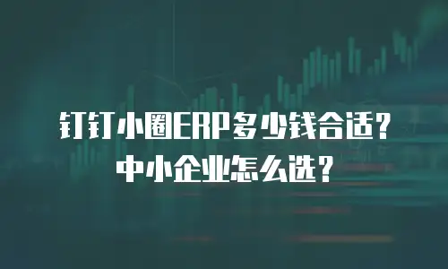钉钉小圈ERP多少钱合适？中小企业怎么选？
