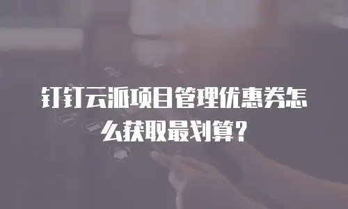 钉钉云派项目管理优惠券怎么获取最划算？