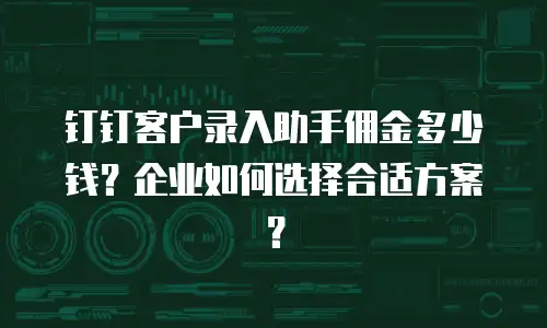 钉钉客户录入助手佣金多少钱？企业如何选择合适方案？