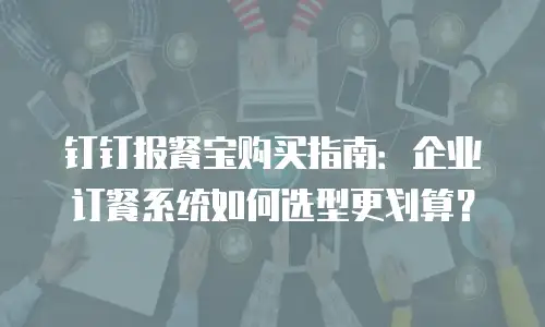 钉钉报餐宝购买指南：企业订餐系统如何选型更划算？