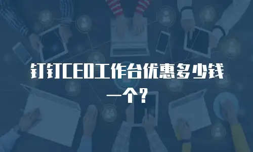 钉钉CEO工作台优惠多少钱一个？