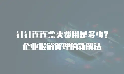 钉钉连连票夹费用是多少？企业报销管理的新解法