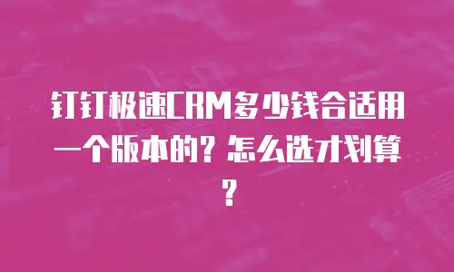 钉钉极速CRM多少钱合适用一个版本的？怎么选才划算？