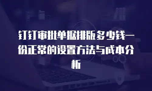 钉钉审批单据排版多少钱一份正常的设置方法与成本分析