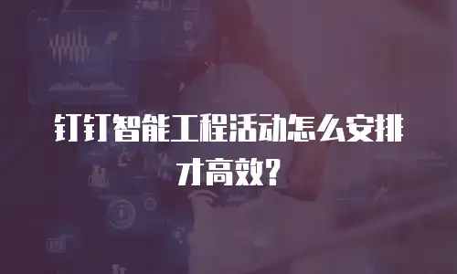 钉钉智能工程活动怎么安排才高效？